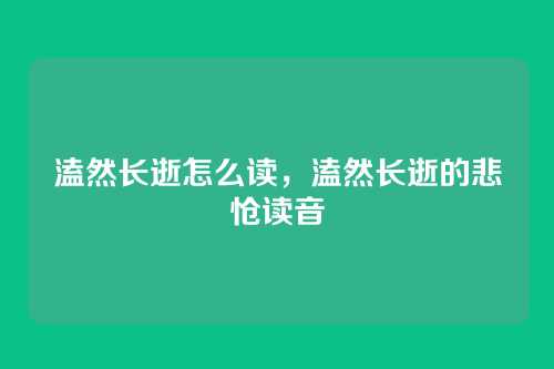 溘然长逝怎么读,溘然长逝的悲怆读音
