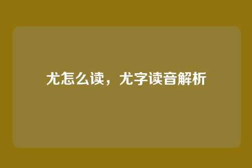 尤怎么读,尤字读音解析