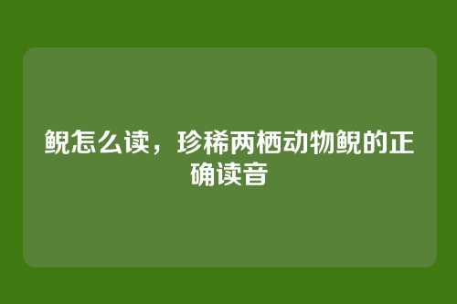 鲵怎么读,珍稀两栖动物鲵的正确读音