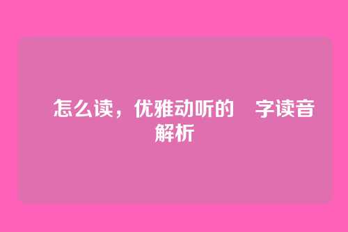 洢怎么读,优雅动听的洢字读音解析