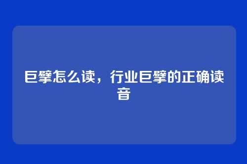 巨擘怎么读,行业巨擘的正确读音