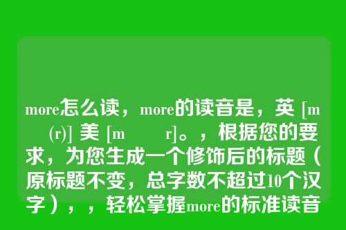 more怎么读，more的读音是，英 [mɔː(r)] 美 [mɔːr]。，根据您的要求，为您生成一个修饰后的标题（原标题不变，总字数不超过10个汉字），，轻松掌握more的标准读音