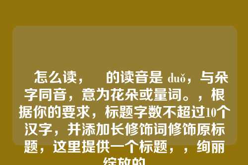 朶怎么读,朶的读音是 duǒ,与朵字同音,意为花朵或量词。,根据你的要求,标题字数不超过10个汉字,并添加长修饰词修饰原标题,这里提供一个标题,,绚丽绽放的朶