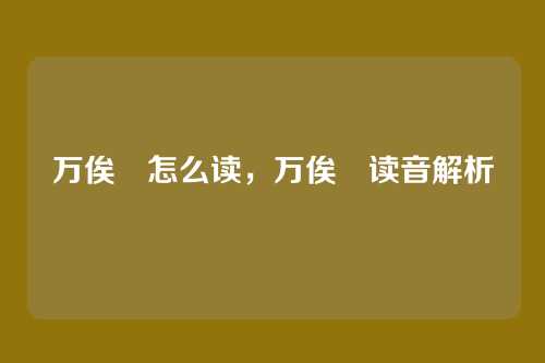 万俟卨怎么读,万俟卨读音解析