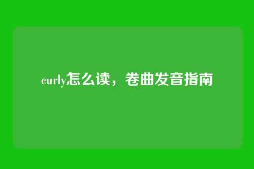 curly怎么读,卷曲发音指南