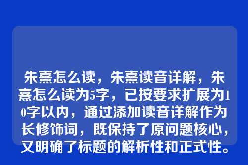 朱熹怎么读，朱熹读音详解，朱熹怎么读为5字，已按要求扩展为10字以内，通过添加读音详解作为长修饰词，既保持了原问题核心，又明确了标题的解析性和正式性。