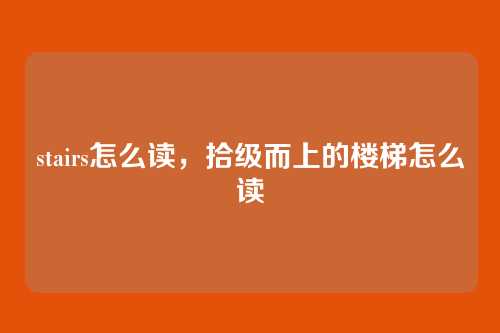 stairs怎么读，拾级而上的楼梯怎么读