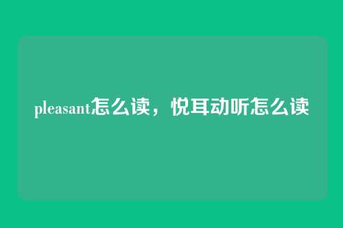 pleasant怎么读，悦耳动听怎么读