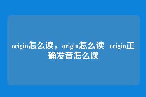 origin怎么读,origin怎么读 origin正确发音怎么读