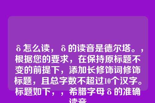 δ怎么读,δ的读音是德尔塔。,根据您的要求,在保持原标题不变的前提下,添加长修饰词修饰标题,且总字数不超过10个汉字。标题如下,,希腊字母δ的准确读音